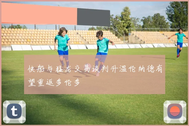 快船与猛龙交易谈判升温伦纳德有望重返多伦多
