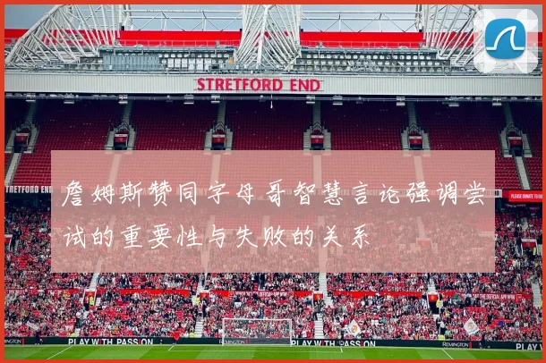詹姆斯赞同字母哥智慧言论强调尝试的重要性与失败的关系
