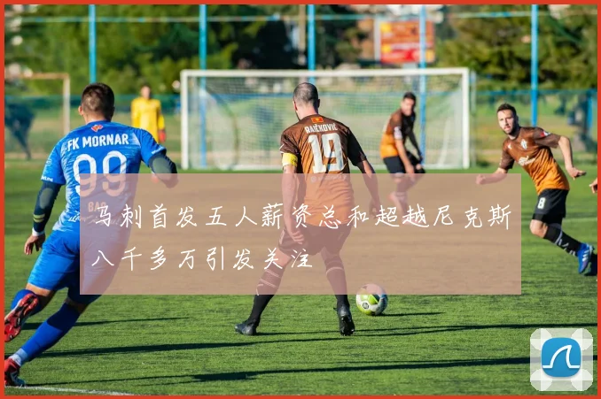 马刺首发五人薪资总和超越尼克斯八千多万引发关注