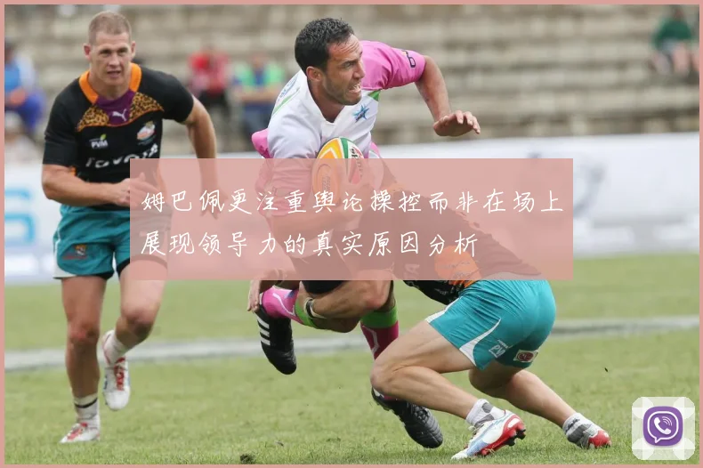 姆巴佩更注重舆论操控而非在场上展现领导力的真实原因分析