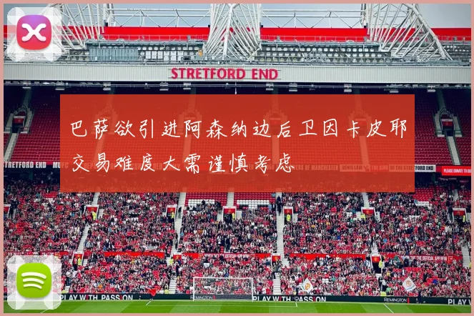 巴萨欲引进阿森纳边后卫因卡皮耶交易难度大需谨慎考虑