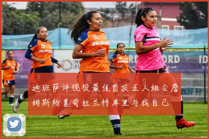 迪班萨评现役最佳首发五人组合詹姆斯约基奇杜兰特库里与我自己