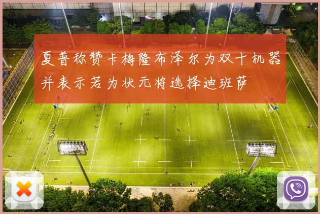 夏普称赞卡梅隆布泽尔为双十机器并表示若为状元将选择迪班萨