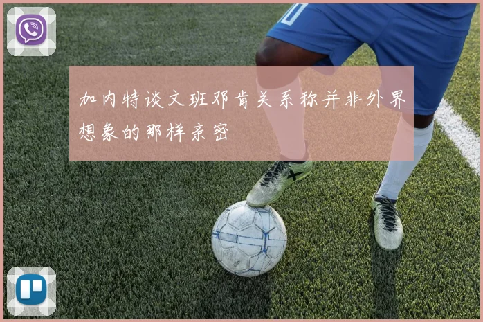 加内特谈文班邓肯关系称并非外界想象的那样亲密