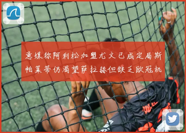 意媒称阿利松加盟尤文已成定局斯帕莱蒂仍渴望萨拉赫但缺乏欧冠机会