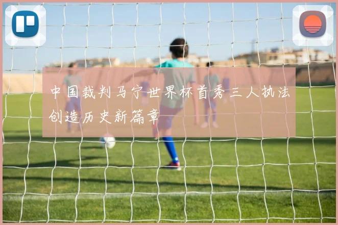 中国裁判马宁世界杯首秀三人执法创造历史新篇章
