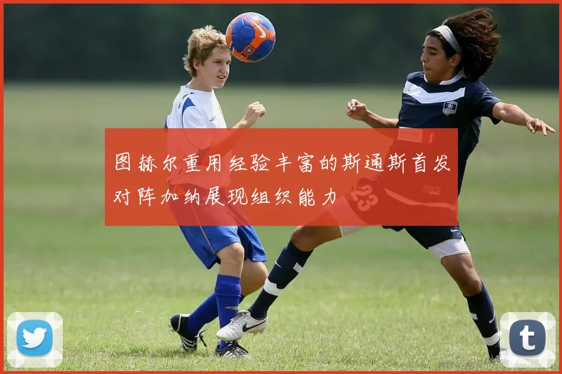 图赫尔重用经验丰富的斯通斯首发对阵加纳展现组织能力