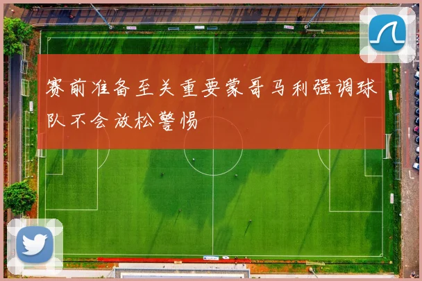 赛前准备至关重要蒙哥马利强调球队不会放松警惕