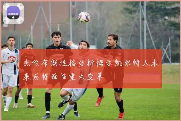 杰伦布朗性格分析揭示凯尔特人未来或将面临重大变革