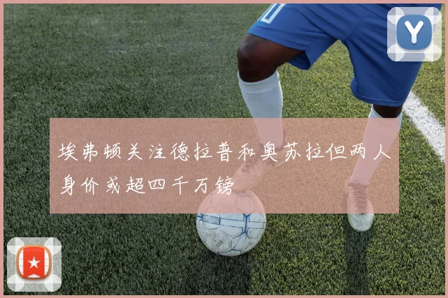 埃弗顿关注德拉普和奥苏拉但两人身价或超四千万镑