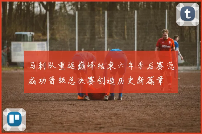 马刺队重返巅峰结束六年季后赛荒成功晋级总决赛创造历史新篇章