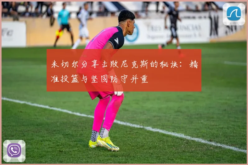 米切尔分享击败尼克斯的秘诀：精准投篮与坚固防守并重
